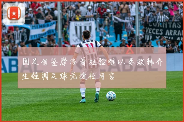 国足借鉴摩洛哥经验难以奏效韩乔生强调足球无捷径可言
