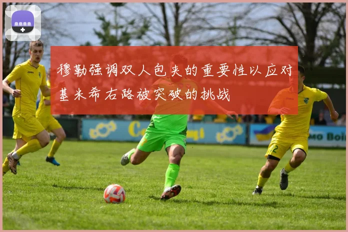 穆勒强调双人包夹的重要性以应对基米希右路被突破的挑战