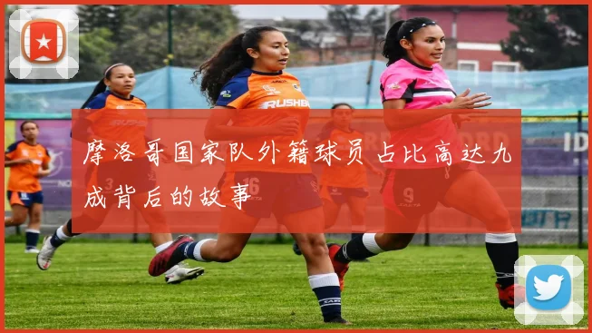 摩洛哥国家队外籍球员占比高达九成背后的故事