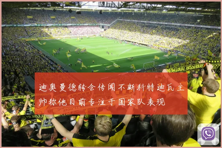 迪奥曼德转会传闻不断科特迪瓦主帅称他目前专注于国家队表现