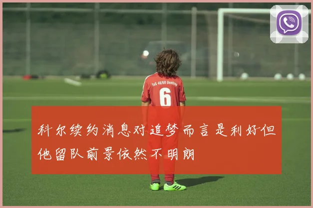 科尔续约消息对追梦而言是利好但他留队前景依然不明朗
