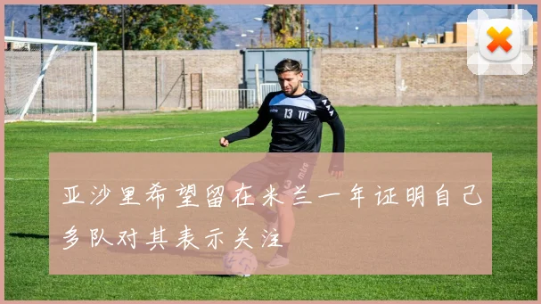 亚沙里希望留在米兰一年证明自己多队对其表示关注