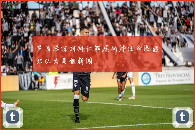 罗马诺惊讶拜仁解雇纳帅任命图赫尔以为是假新闻