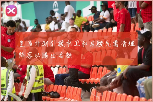 皇马计划引援中卫和后腰先需清理阵容以腾出名额