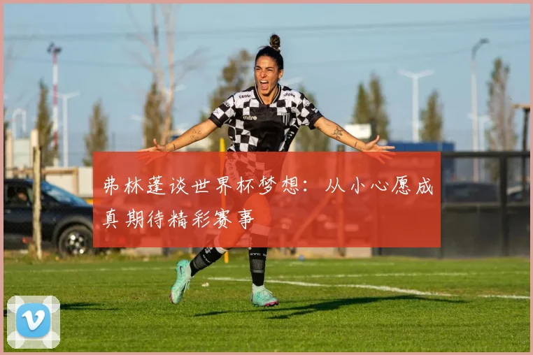 弗林蓬谈世界杯梦想：从小心愿成真期待精彩赛事